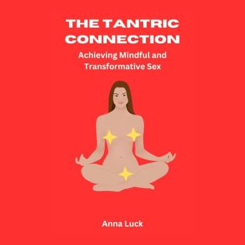 The Tantric Connection: Achieving Mindful and Transformative Sex