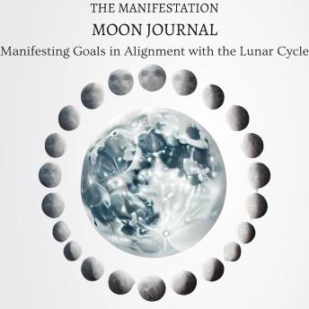 The Manifestation Moon Journal: Manifesting Goals in Alignment with the Lunar Cycle