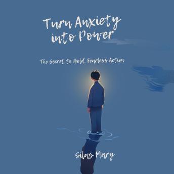 Turn Anxiety into Power: The Secret to Bold, Fearless Action