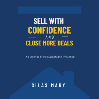 Sell with Confidence and Close More Deals: The Science of Persuasion and Influence