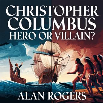 Christopher Columbus – Hero or Villain?: The Truth Behind the Man Who Changed the World