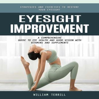 Eyesight Improvement: Strategies and Exercises to Restore Your Eyesight (A Comprehensive Guide to Eye Health and Good Vision With Vitamins and Supplements)