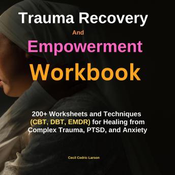 Trauma Recovery and Empowerment Workbook: 200+ Worksheets and Techniques (CBT, DBT, EMDR) for Healing from Complex Trauma, PTSD, and Anxiety