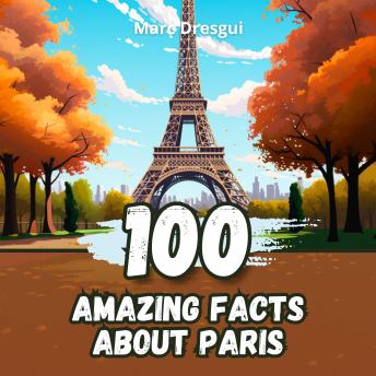 100 Amazing Facts about Paris: Secrets and Wonders of the City of Light