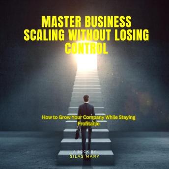 Master Business Scaling Without Losing Control: How to Grow Your Company While Staying Profitable