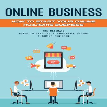 Online Business: How to Start Your Online Hoarding Business (The Ultimate Guide to Creating a Profitable Online Tutoring Business)