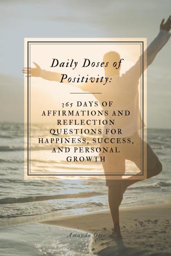 Daily Doses of Positivity: 365 Days of Affirmations and Reflection Questions for Happiness, Success, and Personal Growth