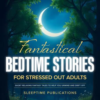 Fantastical Bedtime Stories for Stressed Out Adults: Escape Reality and Get to Sleep with Soothing Tales of Magic and Mystery