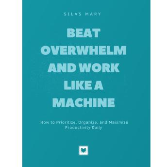 Beat Overwhelm and Work Like a Machine: How to Prioritize, Organize, and Maximize Productivity Daily