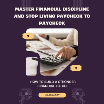 Master Financial Discipline and Stop Living Paycheck to Paycheck. How to Build a Stronger Financial Future: How to Build a Stronger Financial Future