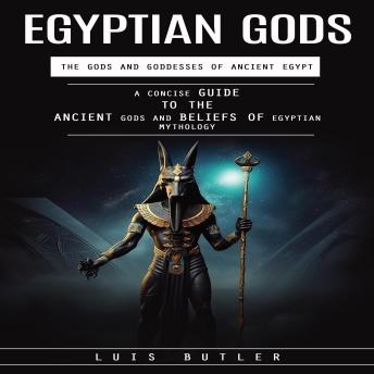 Egyptian Gods: The Gods and Goddesses of Ancient Egypt (A Concise Guide to the Ancient Gods and Beliefs of Egyptian Mythology)
