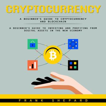 Cryptocurrency: A Beginner’s Guide to Cryptocurrency and Blockchain (A Beginner's Guide to Investing and Profiting From Digital Assets in the New Economy)