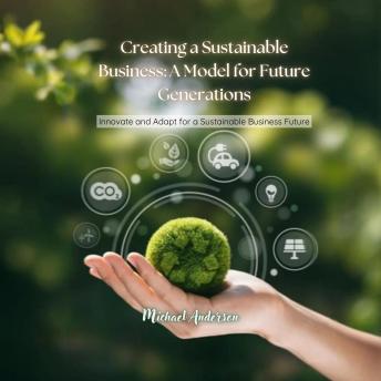 Creating a Sustainable Business: A Model for Future Generations: Innovate and Adapt for a Sustainable Business Future