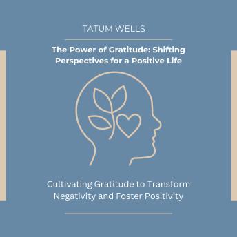 The Power of Gratitude: Shifting Perspectives for a Positive Life: Cultivating Gratitude to Transform Negativity and Foster Positivity