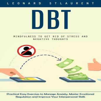 Dbt: Mindfulness to Get Rid of Stress and Negative Thoughts (Practical Easy Exercises to Manage Anxiety, Master Emotional Regulation and Improve Your Interpersonal Skills)