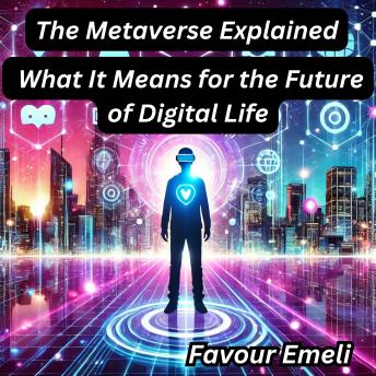 The Metaverse Explained: What It Means for the Future of Digital Life