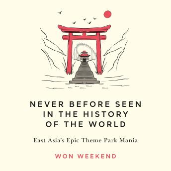Never Before Seen in the History of the World: East Asia's Epic Theme Park Mania