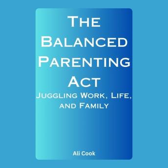 The Balanced Parenting Act: Juggling Work, Life, and Family