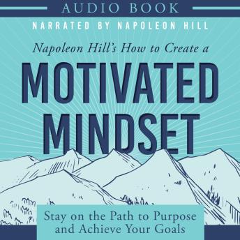 Napoleon Hill's How to Create a Motivated Mindset: Stay on the Path to Purpose and Achieve Your Goals (Official Productioin of the Napoleon Hill Foundation)