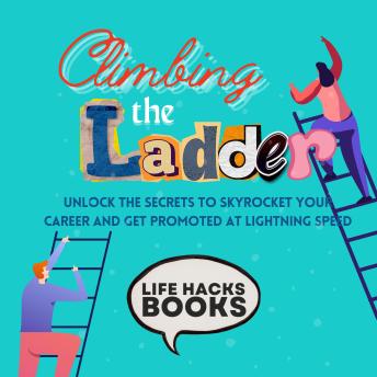 Climbing the Ladder: Unlock the Secrets to Skyrocket Your Career and Get Promoted at Lightning Speed