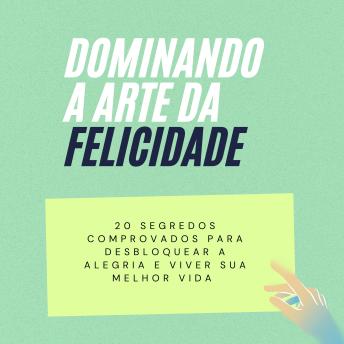 [Portuguese] - Dominando a Arte da Felicidade: 20 segredos comprovados para desbloquear a alegria e viver sua melhor vida