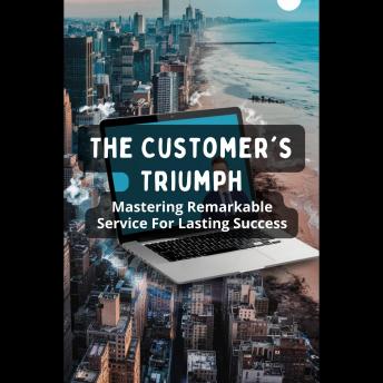 The Customer's Triumph: Mastering Remarkable Service For Lasting Success