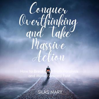 Conquer Overthinking and Take Massive Action: How to Break Free from Paralysis and Move Forward Fast