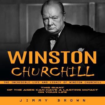 Winston Churchill: The Incredible Life and Legacy of Winston Churchill (This Giant of the Ages Can Have a Lasting Impact on Your Life)
