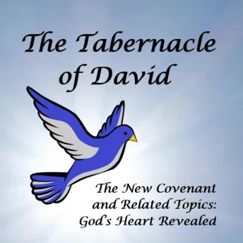 The Tabernacle of David: The New Covenant and Related Topics:  God’s Heart Revealed