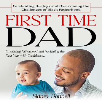 First Time Dad: Celebrating the Joys and Overcoming the Challenges of Black Fatherhood (Embracing Fatherhood and Navigating the First Year with Confidence)