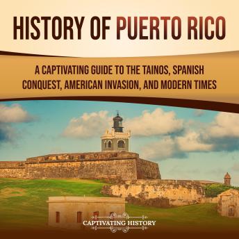 History of Puerto Rico: A Captivating Guide to the Taínos, Spanish Conquest, American Invasion, and Modern Times