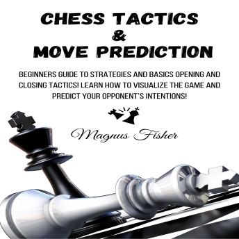 Chess Tactics & Move Prediction: Beginners Guide to Strategies and Basics Opening and Closing Tactics! Learn How to Visualize the Game and Predict Your Opponent’s Intentions!