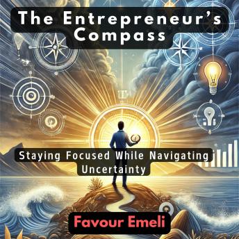 The Entrepreneur’s Compass: Staying Focused While Navigating Uncertainty
