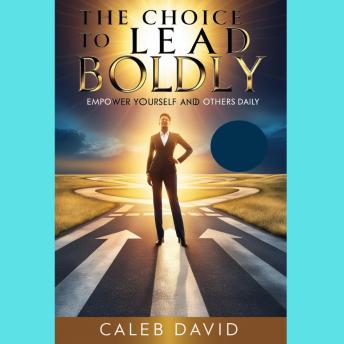 The Choice To Lead Boldly: Empower Yourself and Others Daily