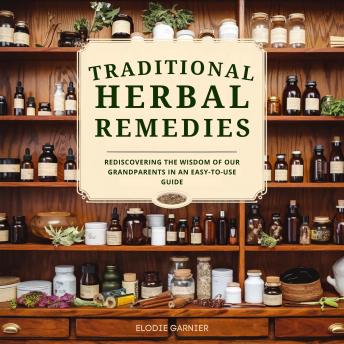 Traditional Herbal Remedies: Rediscovering the Wisdom of our Grandparents in an Easy-to-Use Guide: Embracing Ancestral Wisdom for Modern Wellness