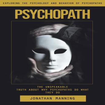 Psychopath: Exploring the Psychology and Behavior of Psychopaths (The Unspeakable Truth About Why Psychopaths Do What They Do)