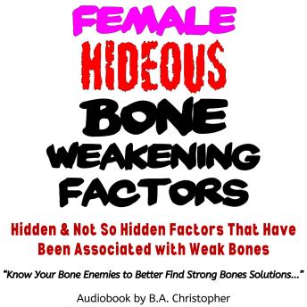 Female Hideous Bone Weakening Factors: Hidden & Not So Hidden Factors that Have Been Associated with Weak Bones