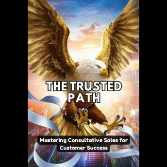 The Trusted Path: Mastering Consultative Sales for Customer Success