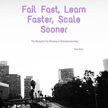 Fail Fast, Learn Faster, Scale Sooner: The Blueprint for Winning in Entrepreneurship