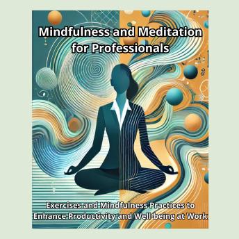 Mindfulness and Meditation for Professionals: Exercises and Practices to Enhance Productivity and Well-being at Work