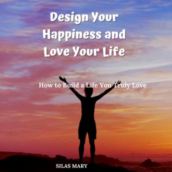 Design Your Happiness and Love Your Life: How to Build a Life You Truly Love