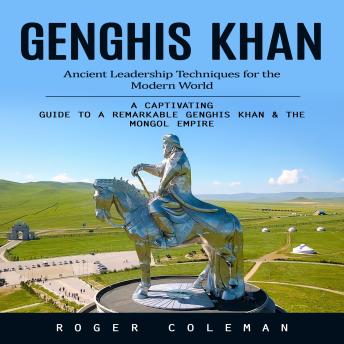 Genghis Khan: Ancient Leadership Techniques for the Modern World (A Captivating Guide to a Remarkable Genghis Khan & the Mongol Empire)