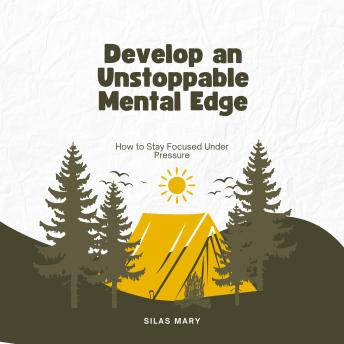 Develop an Unstoppable Mental Edge: How to Stay Focused Under Pressure