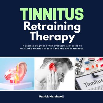 Tinnitus Retraining Therapy: A Beginner's Quick Start Overview and Guide to Managing Tinnitus Through TRT and Other Methods