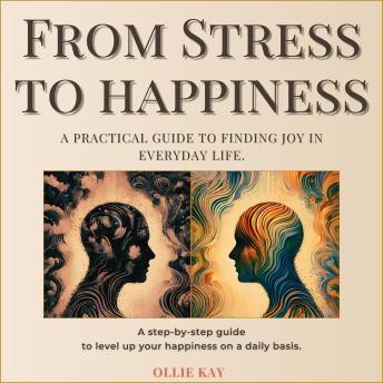 From Stress To Happiness: A Practical Guide to Finding Joy in Everyday Life