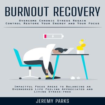 Burnout Recovery: Overcome Chronic Stress Regain Control Restore Your Energy and Your Focus (Impactful Focus Areas to Balancing an Overworked Life Feeling Appreciated and Living Stress-free)