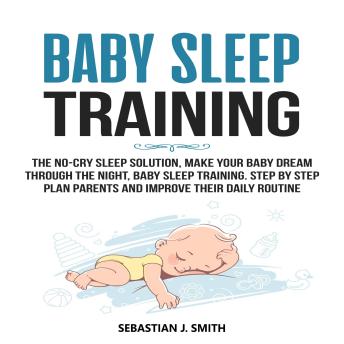Baby Sleep Training: The No-Cry Sleep Solution, Make Your Baby Dream Through the Night, Baby Sleep Training. Step by Step Plan Parents and Improve Their Daily Routine