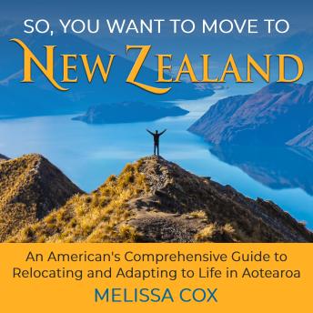So, You Want to Move to New Zealand: An American's Comprehensive Guide to Relocating and Adapting to Life in Aotearoa - 2nd Edition
