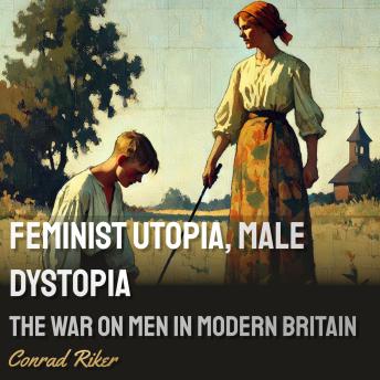 Feminist Utopia, Male Dystopia: The War on Men in Modern Britain