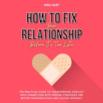 How to Fix Your Relationship Before It's Too Late: The Practical Guide to Transforming Conflict into Connection with Proven Strategies for Better Communication and Lasting Intimacy